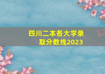 四川二本各大学录取分数线2023