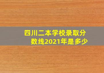 四川二本学校录取分数线2021年是多少