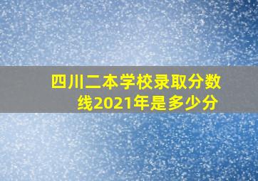 四川二本学校录取分数线2021年是多少分