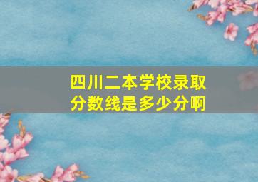 四川二本学校录取分数线是多少分啊