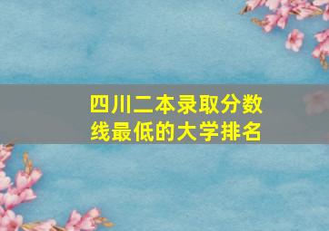 四川二本录取分数线最低的大学排名