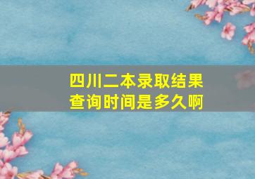 四川二本录取结果查询时间是多久啊