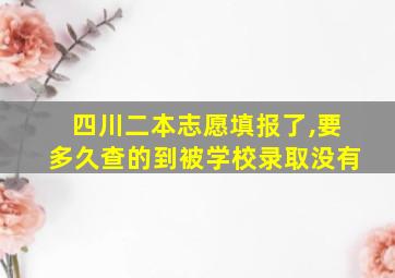 四川二本志愿填报了,要多久查的到被学校录取没有