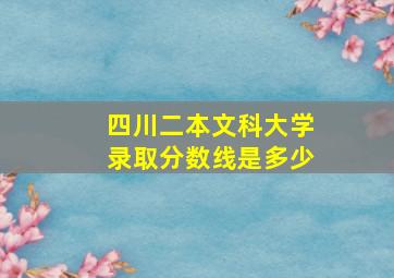 四川二本文科大学录取分数线是多少