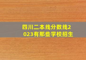 四川二本线分数线2023有那些学校招生