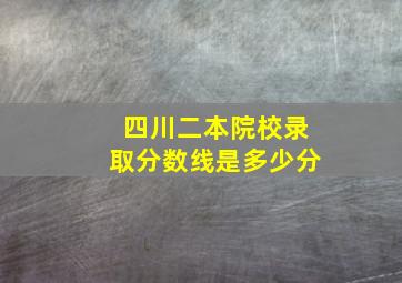 四川二本院校录取分数线是多少分