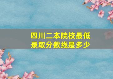 四川二本院校最低录取分数线是多少