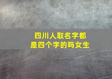 四川人取名字都是四个字的吗女生