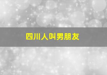 四川人叫男朋友