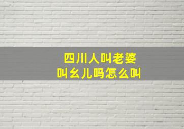 四川人叫老婆叫幺儿吗怎么叫