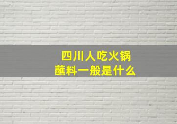 四川人吃火锅蘸料一般是什么