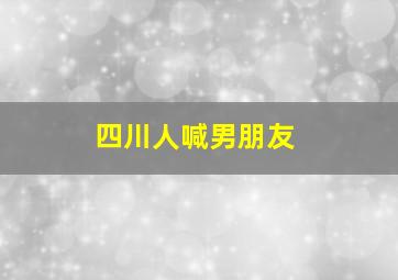 四川人喊男朋友