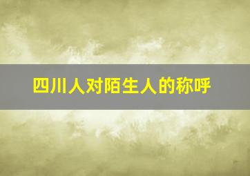 四川人对陌生人的称呼