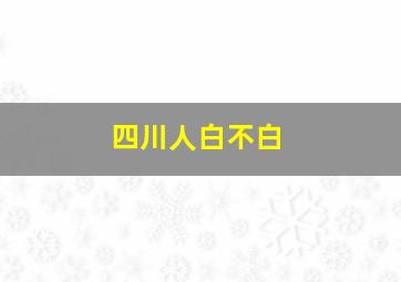 四川人白不白