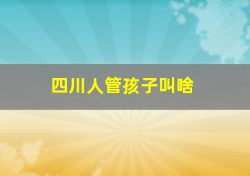 四川人管孩子叫啥