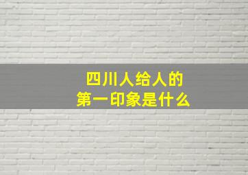 四川人给人的第一印象是什么