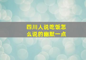 四川人说吃饭怎么说的幽默一点