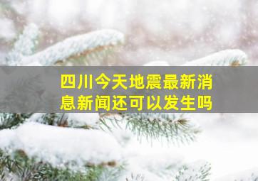 四川今天地震最新消息新闻还可以发生吗