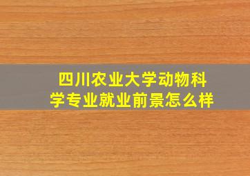 四川农业大学动物科学专业就业前景怎么样