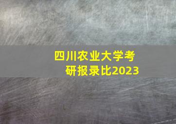 四川农业大学考研报录比2023