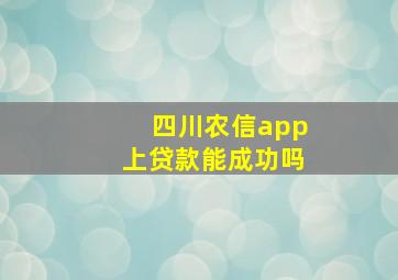 四川农信app上贷款能成功吗