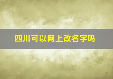 四川可以网上改名字吗