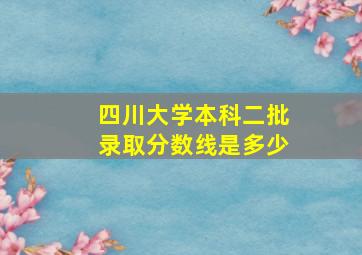 四川大学本科二批录取分数线是多少