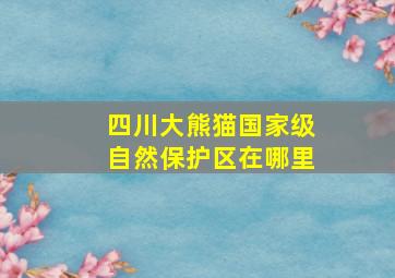 四川大熊猫国家级自然保护区在哪里