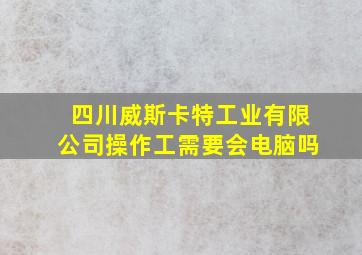 四川威斯卡特工业有限公司操作工需要会电脑吗