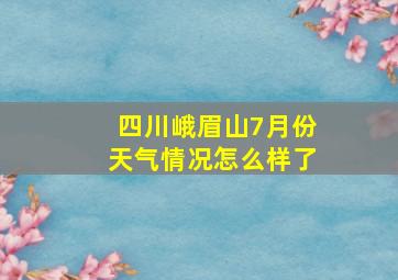 四川峨眉山7月份天气情况怎么样了