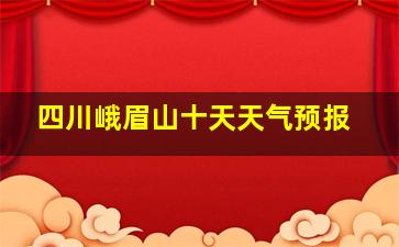 四川峨眉山十天天气预报