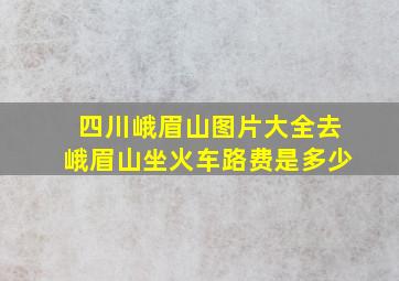 四川峨眉山图片大全去峨眉山坐火车路费是多少