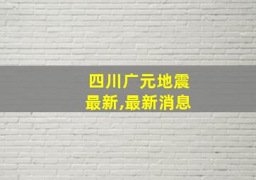 四川广元地震最新,最新消息