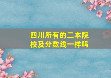 四川所有的二本院校及分数线一样吗