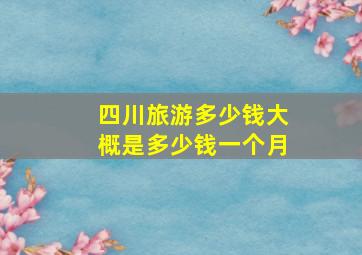 四川旅游多少钱大概是多少钱一个月