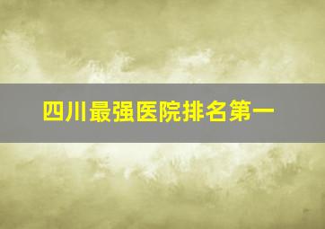 四川最强医院排名第一