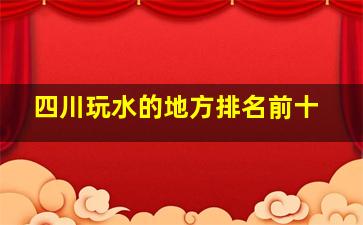 四川玩水的地方排名前十