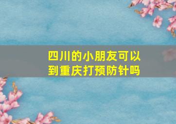 四川的小朋友可以到重庆打预防针吗