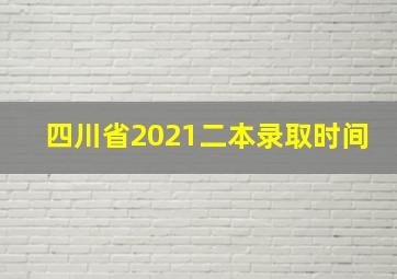 四川省2021二本录取时间