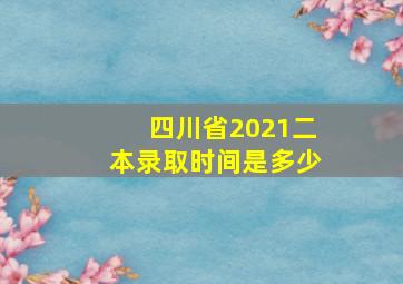 四川省2021二本录取时间是多少