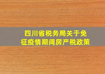 四川省税务局关于免征疫情期间房产税政策