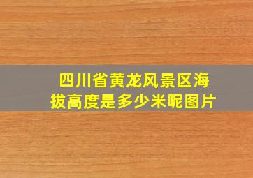 四川省黄龙风景区海拔高度是多少米呢图片