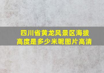 四川省黄龙风景区海拔高度是多少米呢图片高清