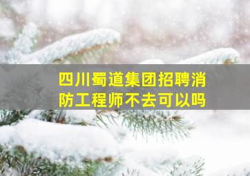 四川蜀道集团招聘消防工程师不去可以吗