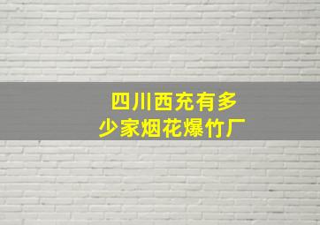 四川西充有多少家烟花爆竹厂