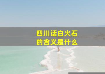 四川话白火石的含义是什么