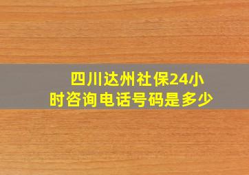 四川达州社保24小时咨询电话号码是多少