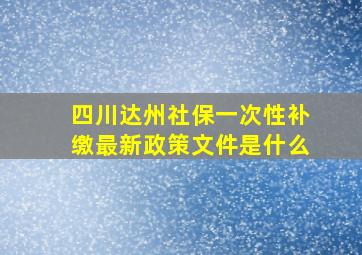 四川达州社保一次性补缴最新政策文件是什么