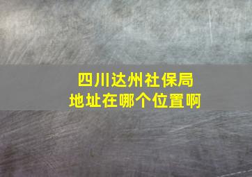 四川达州社保局地址在哪个位置啊