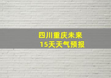 四川重庆未来15天天气预报